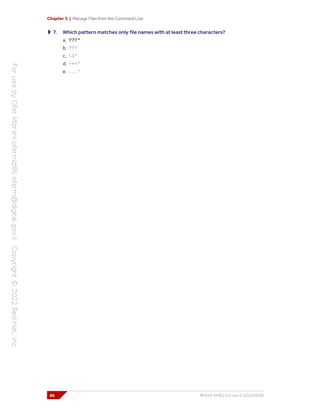 Chapter 3 | Manage Files from the Command Line
7. Which pattern matches only file names with at least three characters?
a. ???*
b. ???
c. 3*
d. +++*
e. ...*
86 RH124-RHEL9.0-en-2-20220609
 