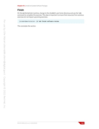 Chapter 14 | Install and Update Software Packages
Finish
On the workstation machine, change to the student user home directory and use the lab
command to complete this exercise. This step is important to ensure that resources from previous
exercises do not impact upcoming exercises.
[student@workstation ~]$ lab finish software-review
This concludes the section.
RH124-RHEL9.0-en-2-20220609 505
 