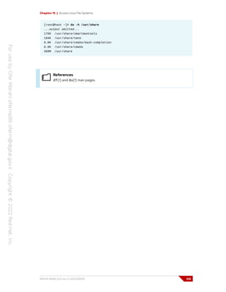 Chapter 15 | Access Linux File Systems
[root@host ~]# du -h /usr/share
...output omitted...
176K /usr/share/smartmontools
184K /usr/share/nano
8.0K /usr/share/cmake/bash-completion
8.0K /usr/share/cmake
369M /usr/share
References
df(1) and du(1) man pages.
RH124-RHEL9.0-en-2-20220609 515
 