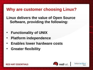 Why are customer choosing Linux?
Linux delivers the value of Open Source
  Software, providing the following:

•   Functionality of UNIX
•   Platform independence
•   Enables lower hardware costs
•   Greater flexibility
 