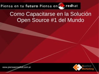 Como Capacitarse en la Solución Open Source #1 del Mundo www.piensaenredhat.com.ar 
