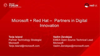 Microsoft + Red Hat – Partners in Digital
Innovation
Terje Island
Partner Technology Strategist
Microsoft
Terje.Island@microsoft.com
Vadim Zendejas
EMEA Open Source Technical Lead
Microsoft
Vadim.Zendejas@microsoft.com
 