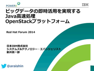 ビッグデータの即時活⽤用を実現する
Java⾼高速処理理
OpenStackプラットフォーム
⽇日本IBM株式会社
システムズ&テクノロジー・エバンジェリスト
新井真⼀一郎郎
@araishin  
Red  Hat  Forum  2014
 