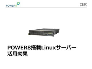 POWER8搭載Linuxサーバー  
活⽤用効果
 