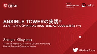 ANSIBLE TOWERの実践!!
エンタープライズのINFRASTRUCTURE AS CODEの現在(イマ)
Shingo. Kitayama
Technical Architect, Technical Solution Consulting
Hewlett Packard Enterprise Japan
#RedHatForum
 