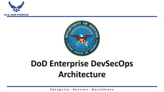 I n t e g r i t y - S e r v i c e - E x c e l l e n c e
DoD Enterprise DevSecOps
Architecture
 