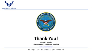 I n t e g r i t y - S e r v i c e - E x c e l l e n c e
Thank You!
Nicolas Chaillan
Chief Software Officer, U.S. Air Force
usaf.cso@mail.mil
 