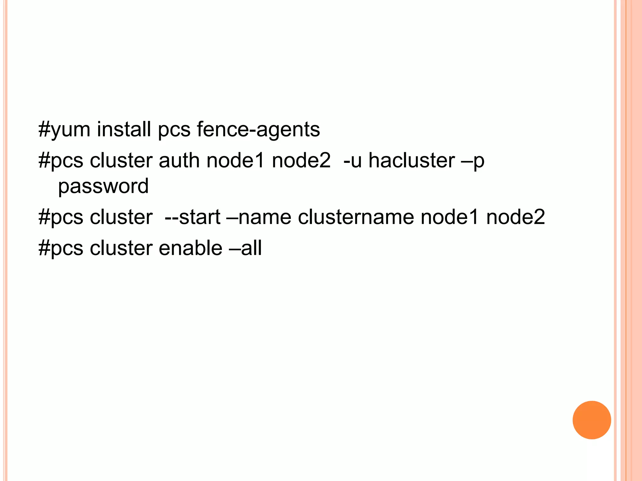 #yum install pcs fence-agents
#pcs cluster auth node1 node2 -u hacluster –p
password
#pcs cluster --start –name clustername node1 node2
#pcs cluster enable –all
 