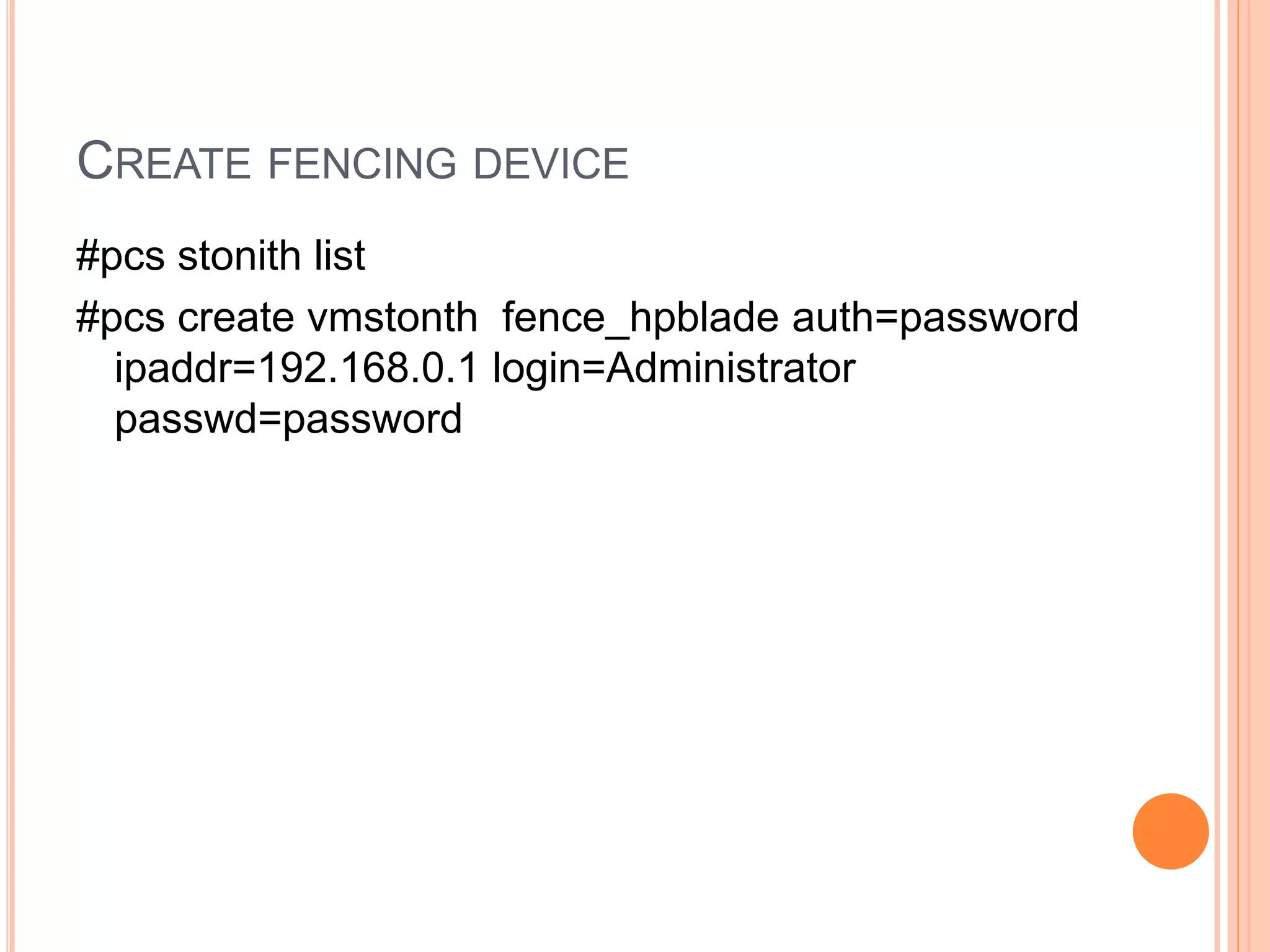 CREATE FENCING DEVICE
#pcs stonith list
#pcs create vmstonth fence_hpblade auth=password
ipaddr=192.168.0.1 login=Administrator
passwd=password
 