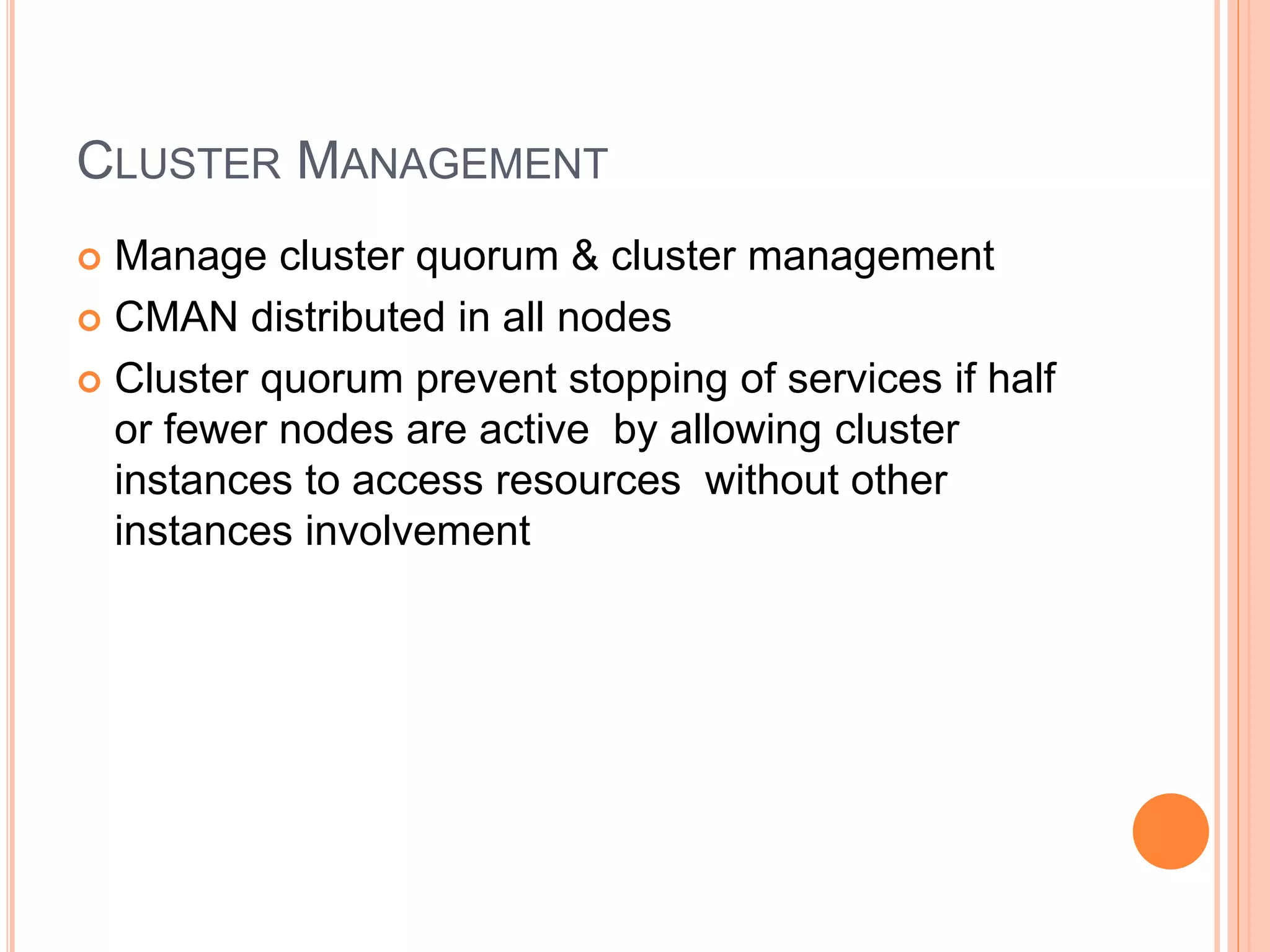 CLUSTER MANAGEMENT
 Manage cluster quorum & cluster management
 CMAN distributed in all nodes
 Cluster quorum prevent stopping of services if half
or fewer nodes are active by allowing cluster
instances to access resources without other
instances involvement
 