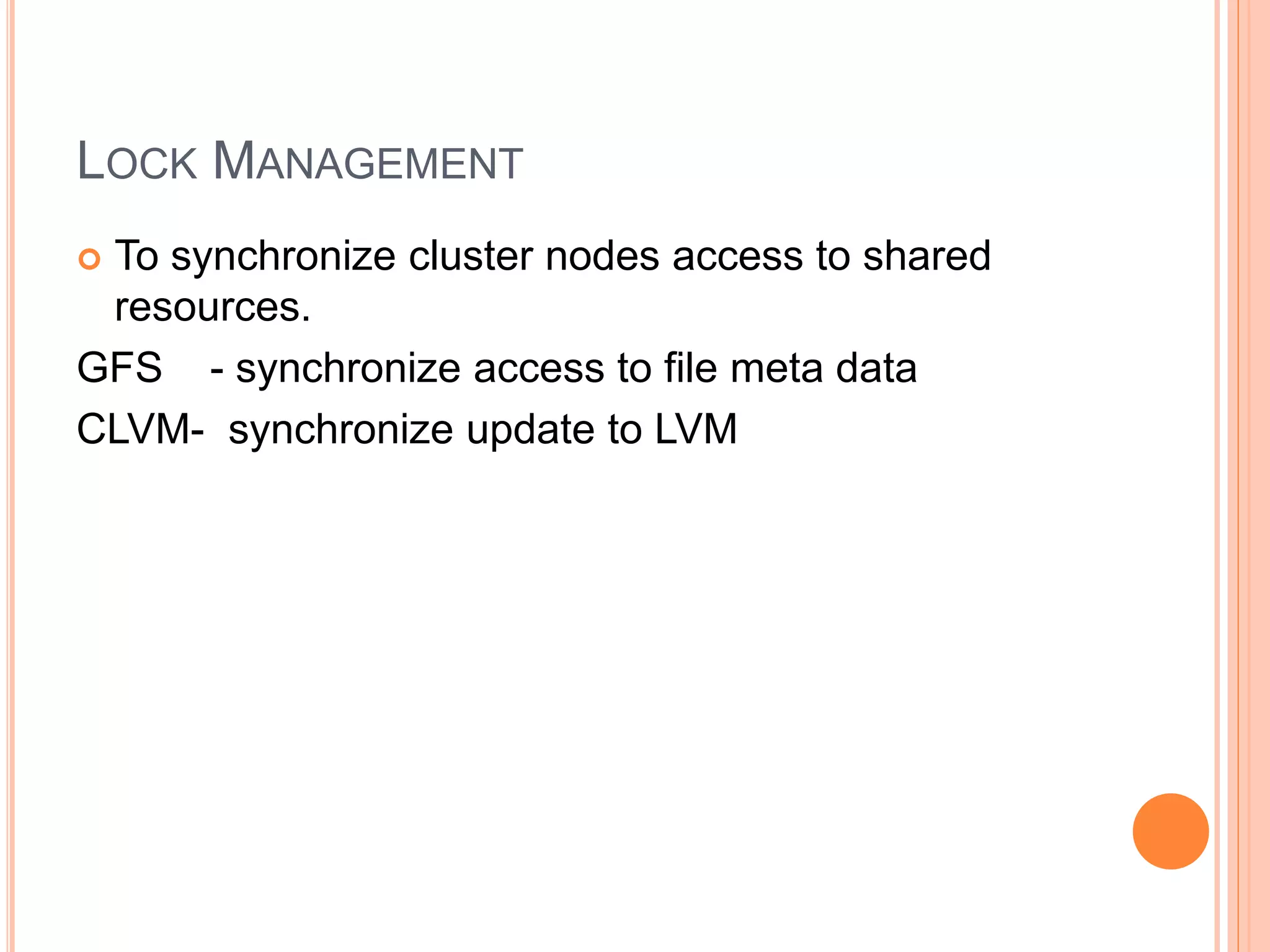 LOCK MANAGEMENT
 To synchronize cluster nodes access to shared
resources.
GFS - synchronize access to file meta data
CLVM- synchronize update to LVM
 