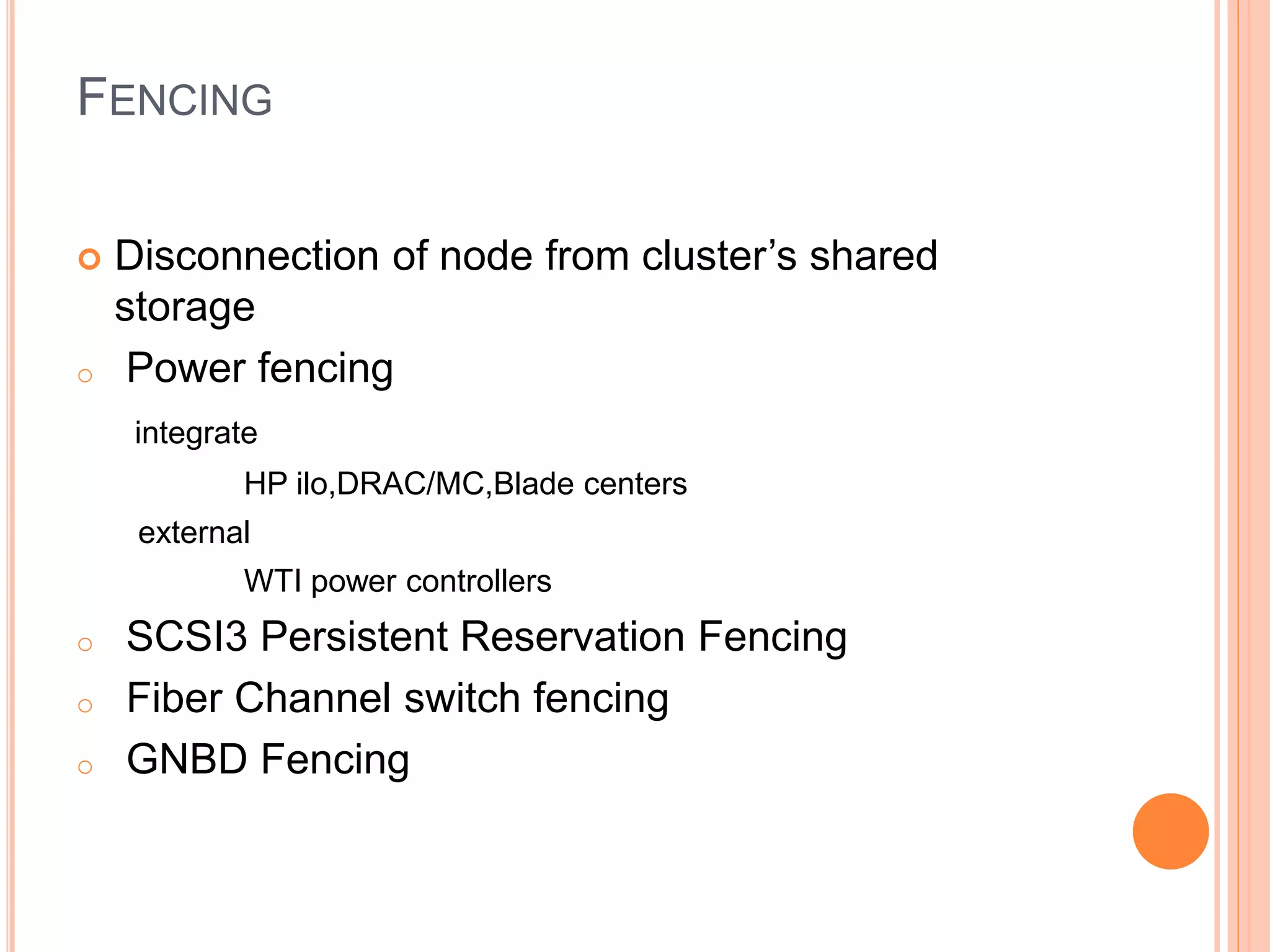 FENCING
 Disconnection of node from cluster’s shared
storage
o Power fencing
integrate
HP ilo,DRAC/MC,Blade centers
external
WTI power controllers
o SCSI3 Persistent Reservation Fencing
o Fiber Channel switch fencing
o GNBD Fencing
 