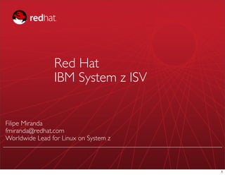 Red Hat
                IBM System z ISV


Filipe Miranda
fmiranda@redhat.com
Worldwide Lead for Linux on System z



                                       1
 