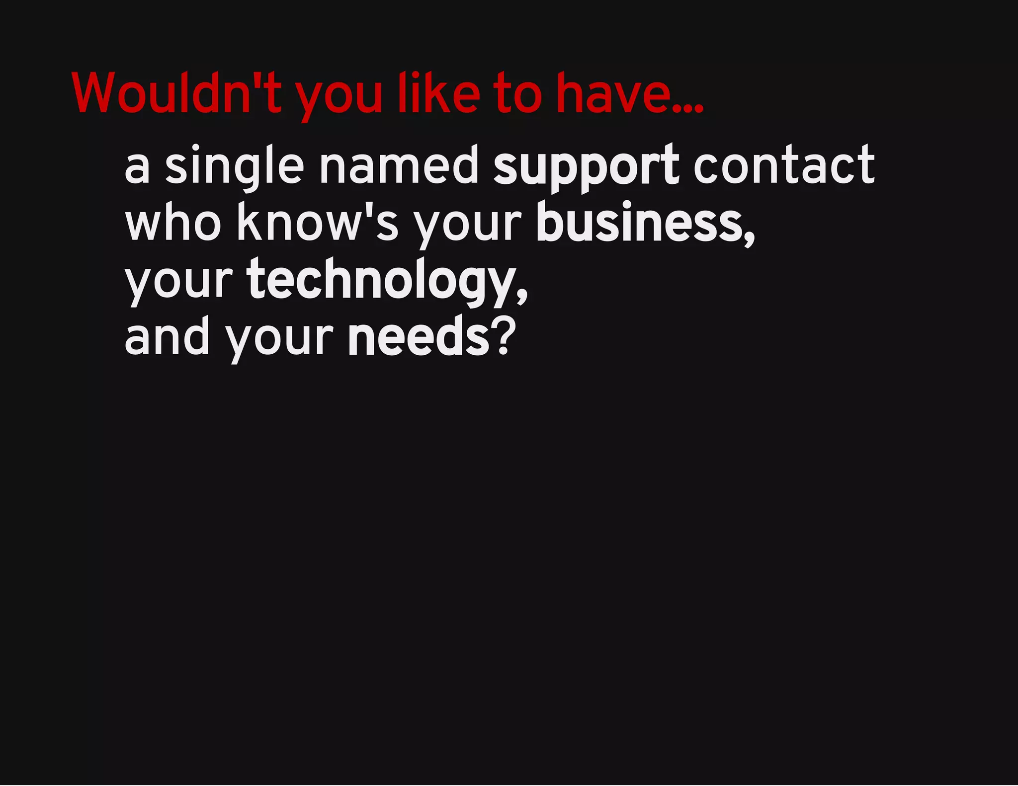 Wouldn't you like to have... 
a single named support contact 
who know's your business, 
your technology, 
and your needs? 
 