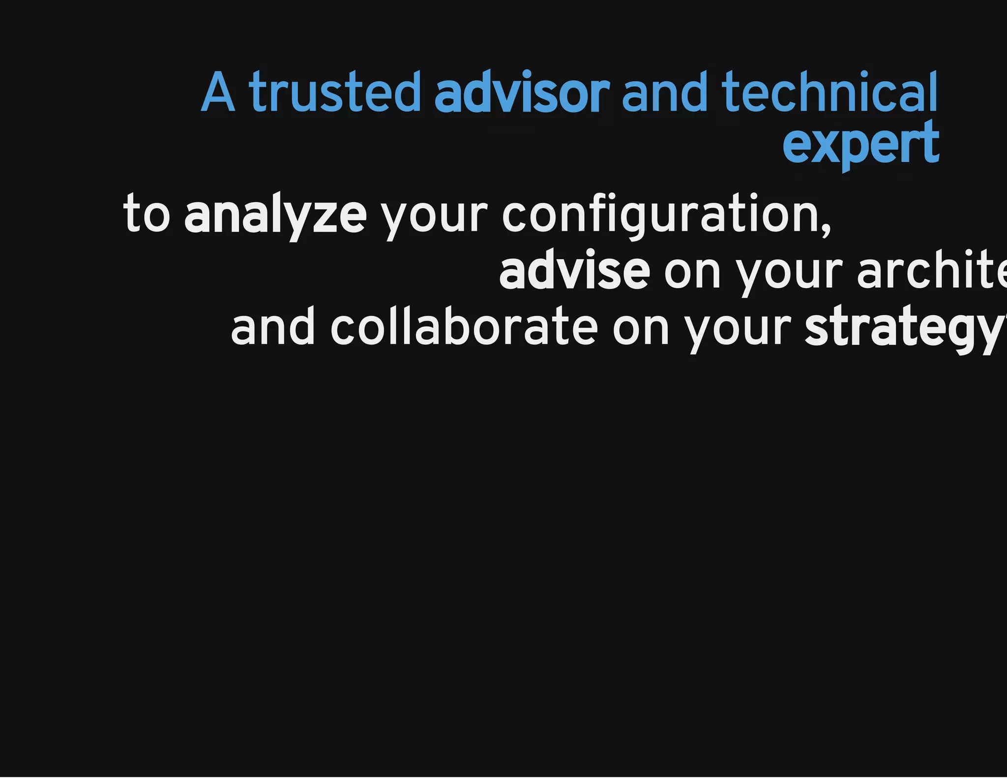A trusted advisor and technical 
expert 
to analyze your configuration, 
advise on your architecture, 
and collaborate on your strategy? 
 