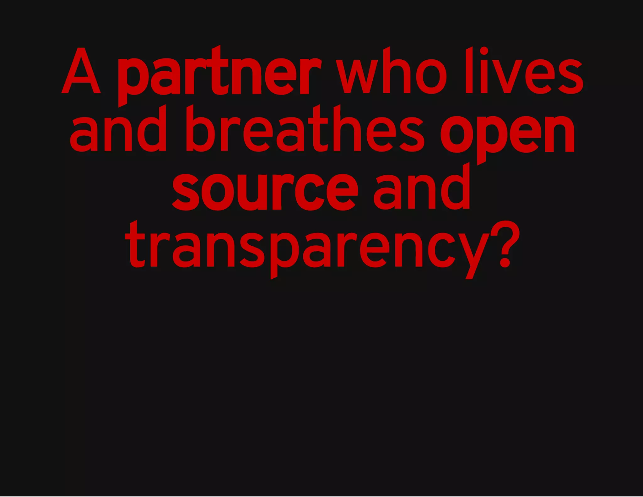A partner who lives 
and breathes open 
source and 
transparency? 
 