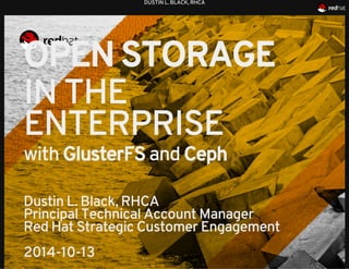 DUSTIN L. BLACK, RHCA 
OPEN STORAGE 
IN THE 
ENTERPRISE 
with GlusterFS and Ceph 
Dustin L. Black, RHCA 
Principal Technical Account Manager 
Red Hat Strategic Customer Engagement 
2014-10-13 
 