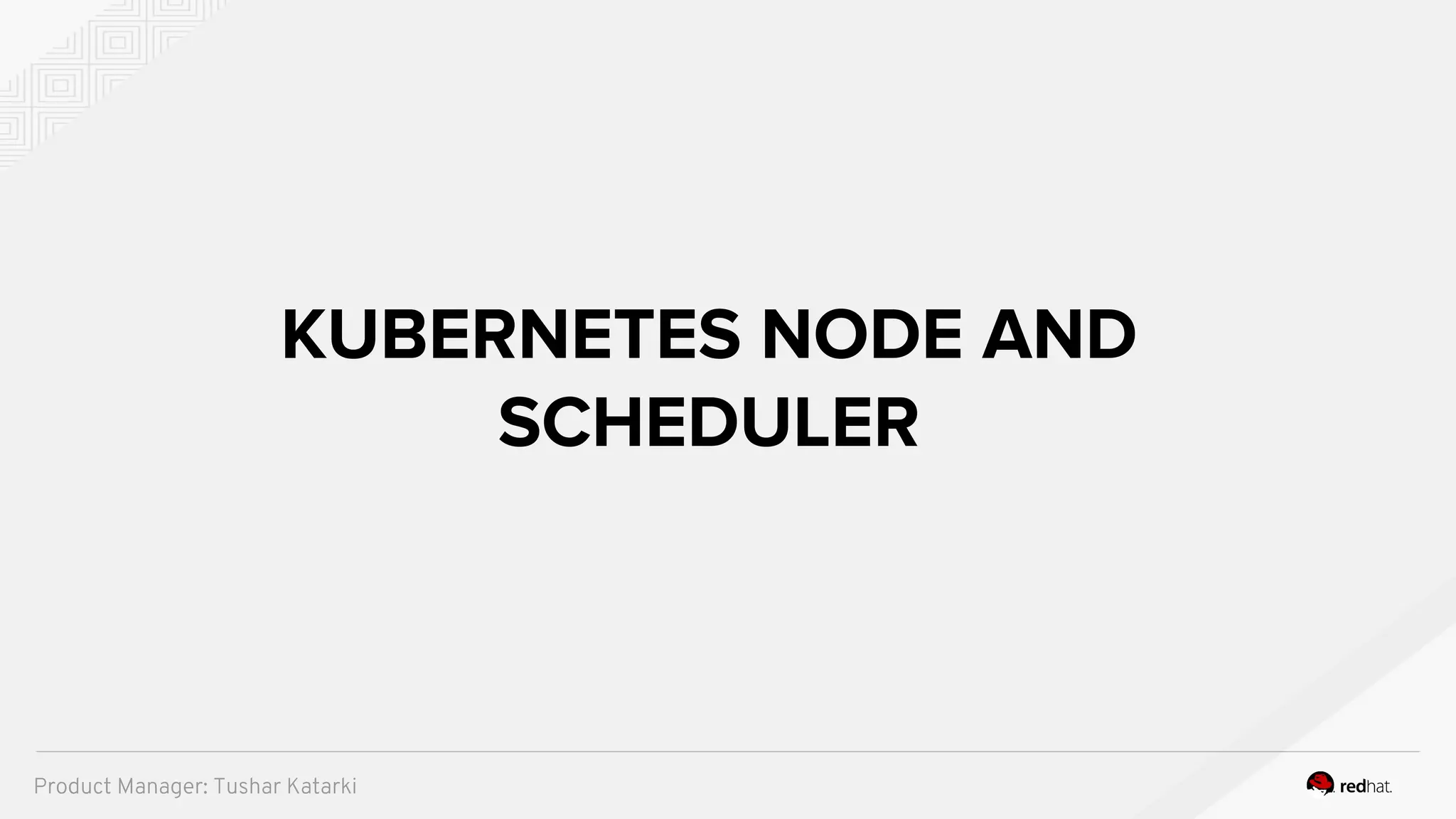 KUBERNETES NODE AND
SCHEDULER
Product Manager: Tushar Katarki
 