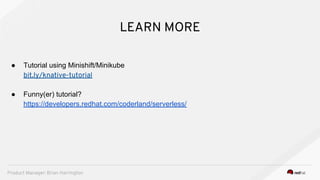 LEARN MORE
● Tutorial using Minishift/Minikube
bit.ly/knative-tutorial
● Funny(er) tutorial?
https://developers.redhat.com/coderland/serverless/
Product Manager: Brian Harrington
 