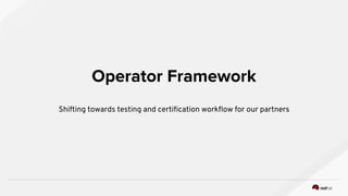 Operator Framework
Shifting towards testing and certification workflow for our partners
 