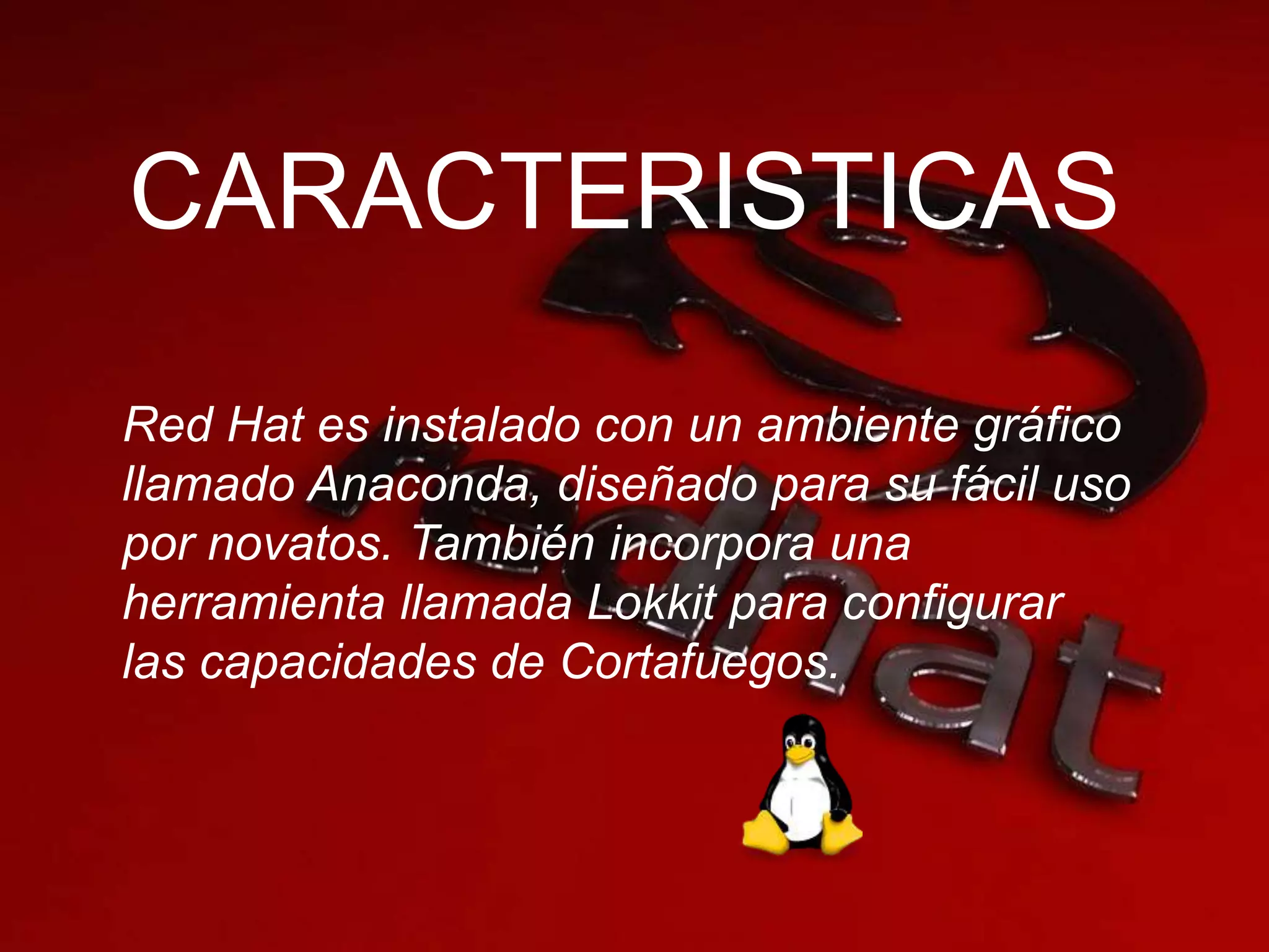CARACTERISTICAS
Red Hat es instalado con un ambiente gráfico
llamado Anaconda, diseñado para su fácil uso
por novatos. También incorpora una
herramienta llamada Lokkit para configurar
las capacidades de Cortafuegos.
 