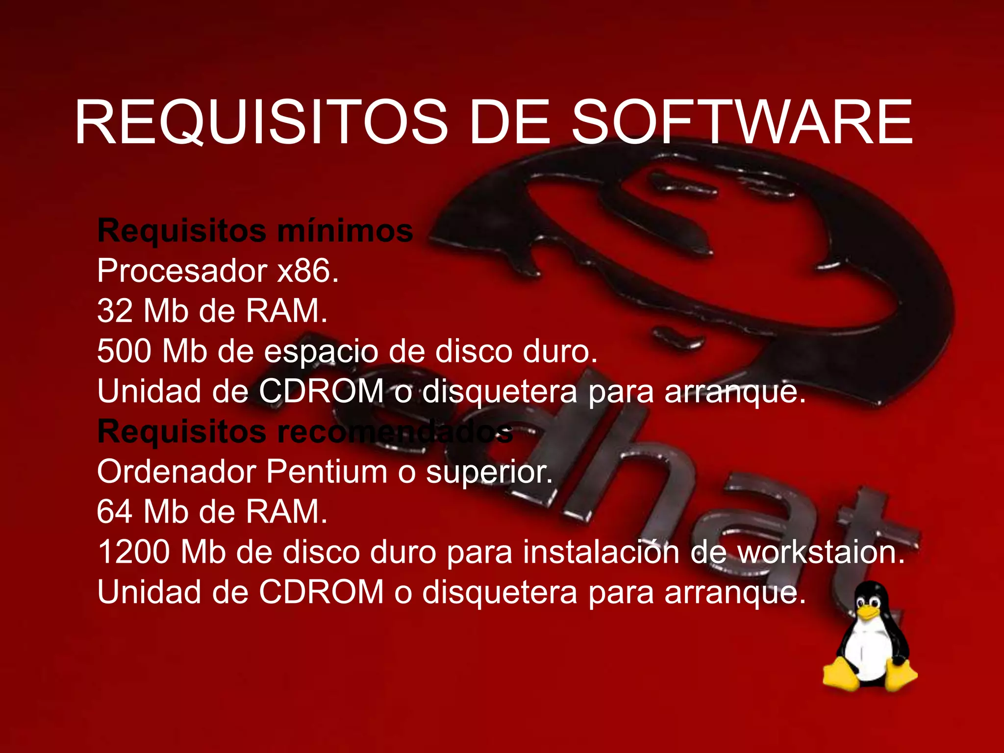 REQUISITOS DE SOFTWARE
Requisitos mínimos
Procesador x86.
32 Mb de RAM.
500 Mb de espacio de disco duro.
Unidad de CDROM o disquetera para arranque.
Requisitos recomendados
Ordenador Pentium o superior.
64 Mb de RAM.
1200 Mb de disco duro para instalación de workstaion.
Unidad de CDROM o disquetera para arranque.
 