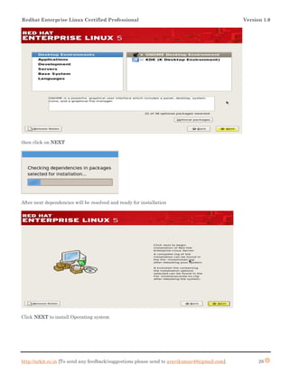 Redhat Enterprise Linux Certified Professional Version 1.0
http://arkit.co.in [To send any feedback/suggestions please send to aravikumar48@gmail.com]. 26
then click on NEXT
After next dependencies will be resolved and ready for installation
Click NEXT to install Operating system
 