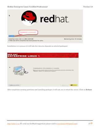 Redhat Enterprise Linux Certified Professional Version 1.0
http://arkit.co.in [To send any feedback/suggestions please send to aravikumar48@gmail.com]. 27
Installation is in process (it will take few minutes depends on selected packages)
After completion creating partitions and installing packages it will ask you to reboot the server. Click on Reboot
 