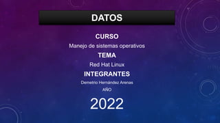 DATOS
CURSO
Manejo de sistemas operativos
TEMA
Red Hat Linux
INTEGRANTES
Demetrio Hernández Arenas
AÑO
2022
 