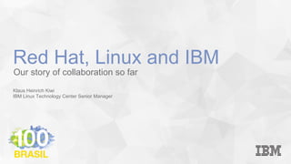 Our story of collaboration so far
Klaus Heinrich Kiwi
IBM Linux Technology Center Senior Manager
Red Hat, Linux and IBM
 