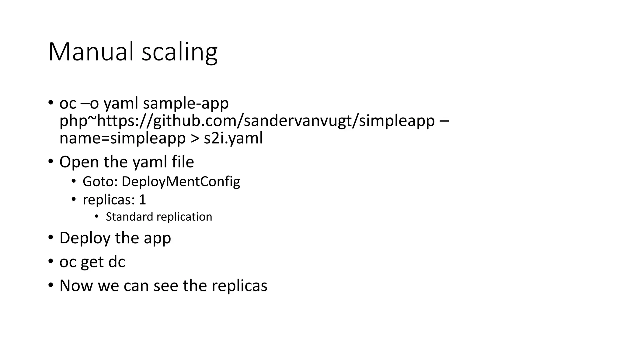 Manual scaling
• oc –o yaml sample-app
php~https://github.com/sandervanvugt/simpleapp –
name=simpleapp > s2i.yaml
• Open the yaml file
• Goto: DeployMentConfig
• replicas: 1
• Standard replication
• Deploy the app
• oc get dc
• Now we can see the replicas
 