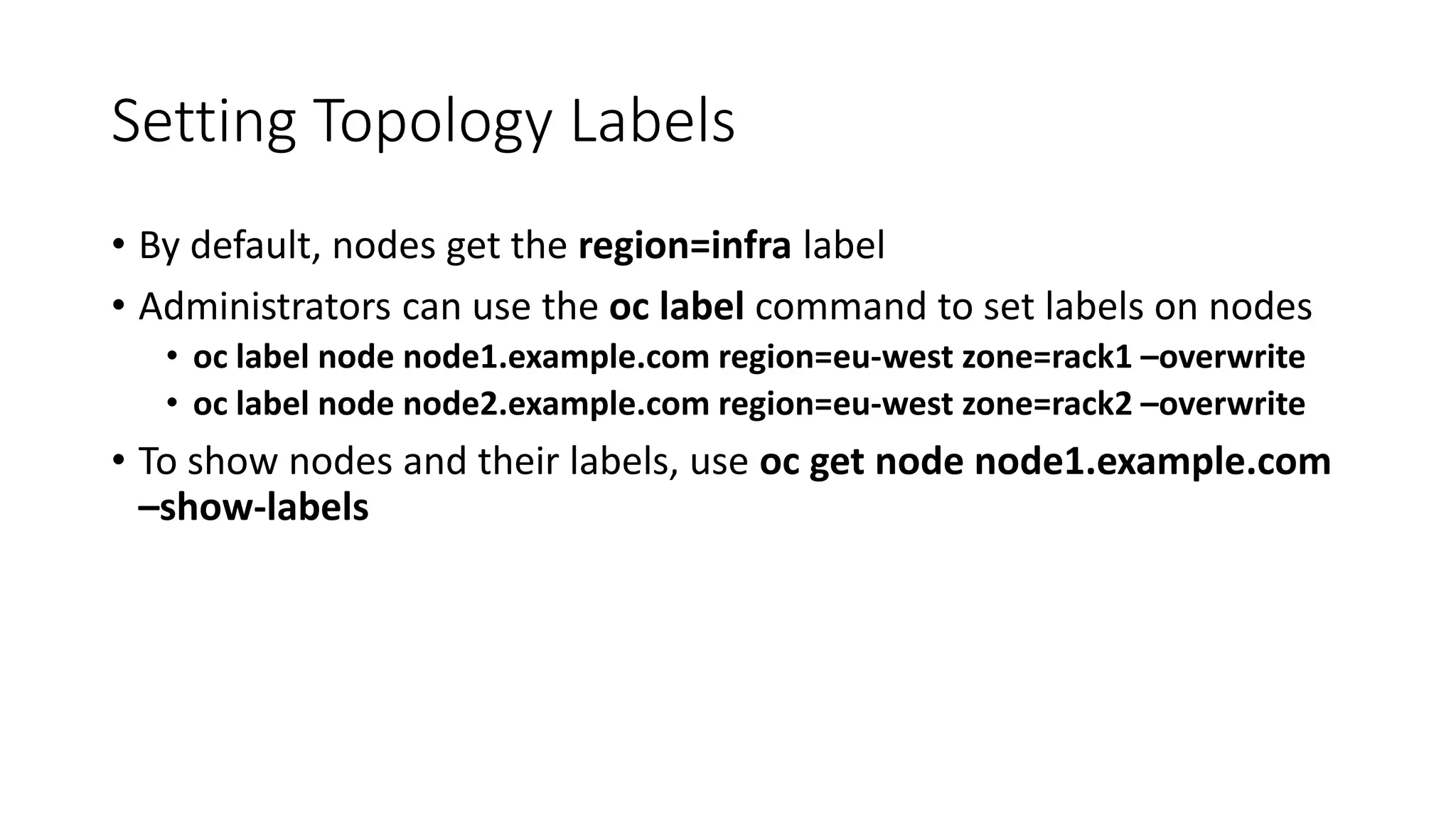 Setting Topology Labels
• By default, nodes get the region=infra label
• Administrators can use the oc label command to set labels on nodes
• oc label node node1.example.com region=eu-west zone=rack1 –overwrite
• oc label node node2.example.com region=eu-west zone=rack2 –overwrite
• To show nodes and their labels, use oc get node node1.example.com
–show-labels
 