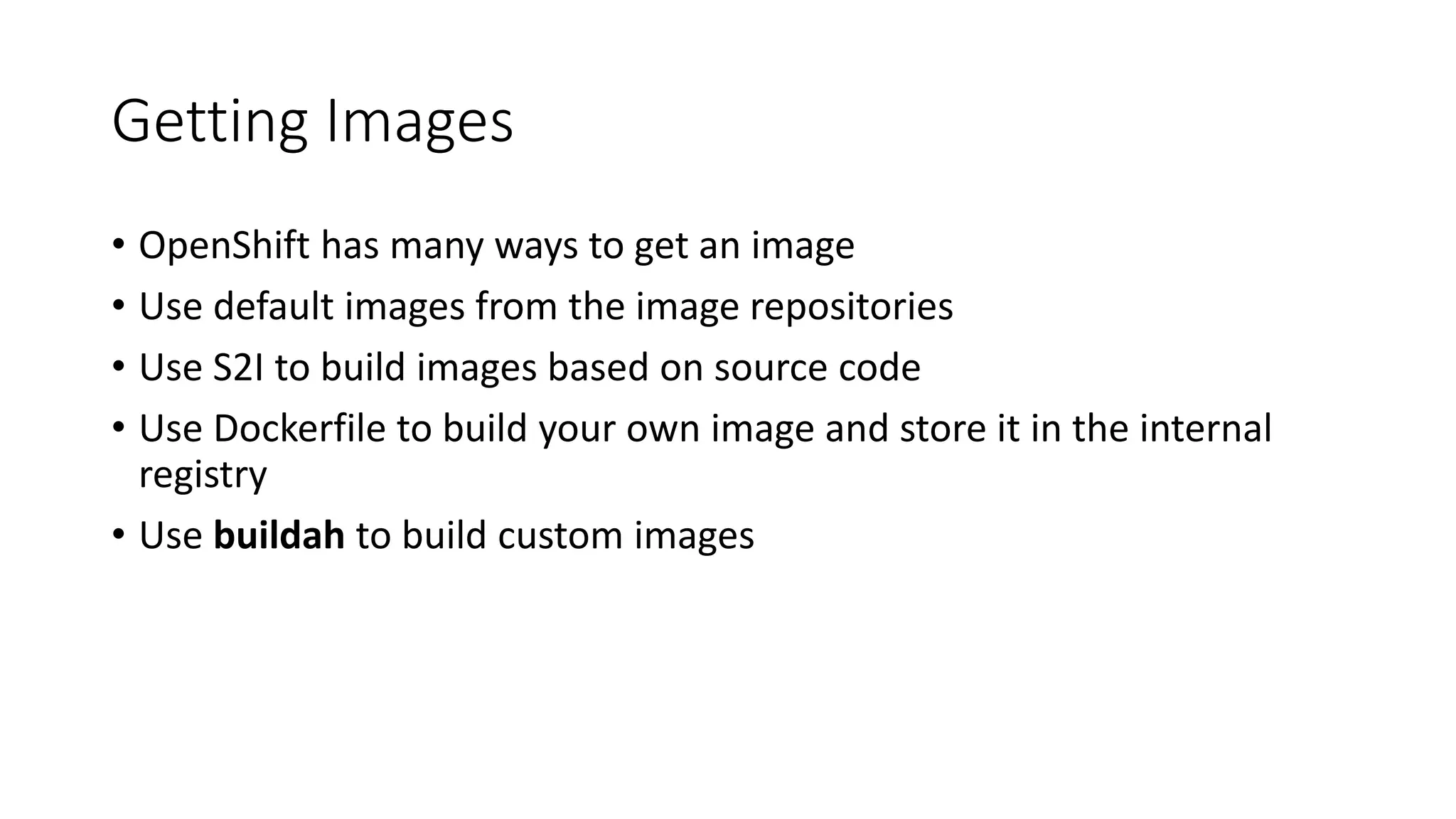 Getting Images
• OpenShift has many ways to get an image
• Use default images from the image repositories
• Use S2I to build images based on source code
• Use Dockerfile to build your own image and store it in the internal
registry
• Use buildah to build custom images
 