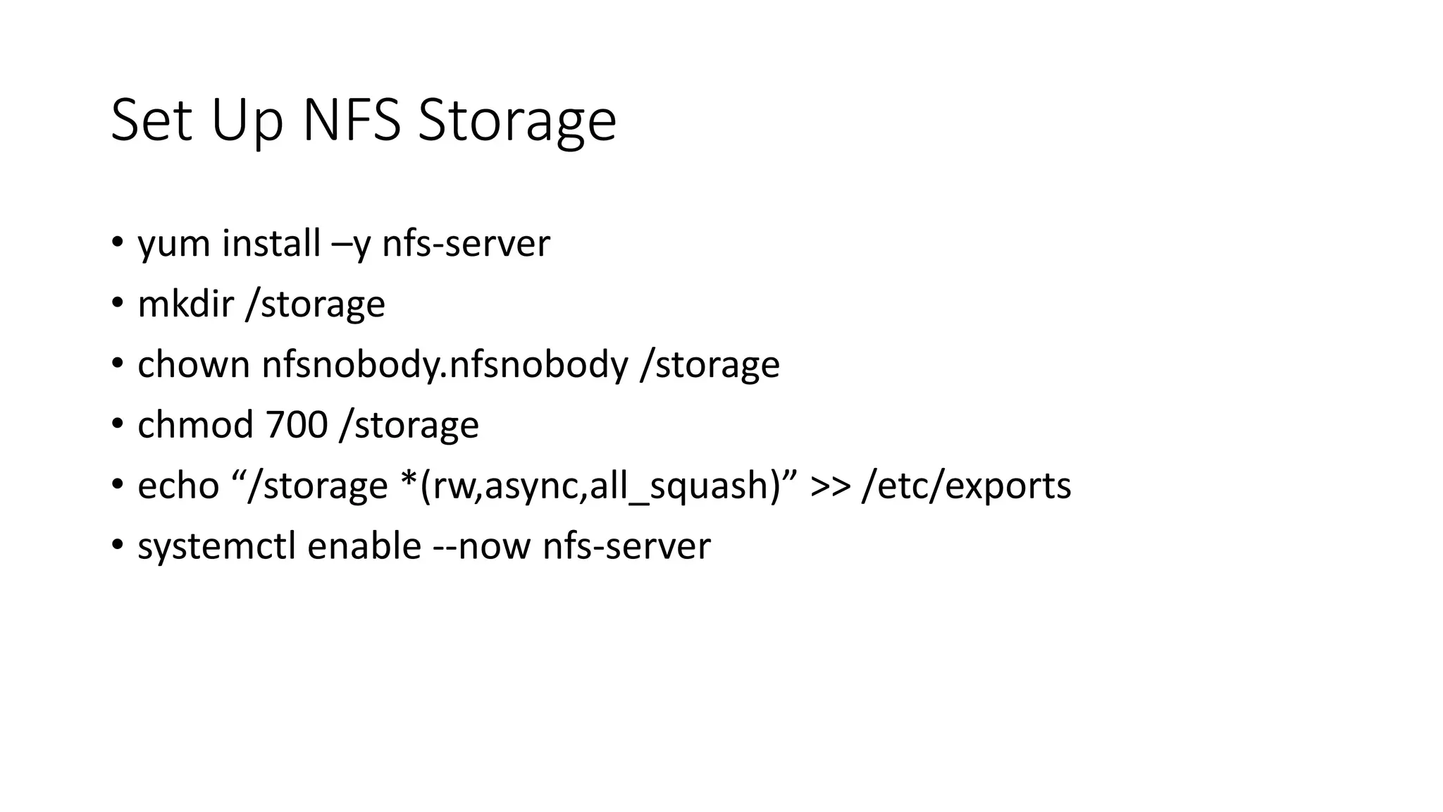 Set Up NFS Storage
• yum install –y nfs-server
• mkdir /storage
• chown nfsnobody.nfsnobody /storage
• chmod 700 /storage
• echo “/storage *(rw,async,all_squash)” >> /etc/exports
• systemctl enable --now nfs-server
 