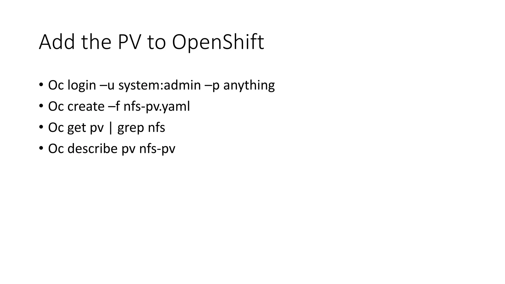 Add the PV to OpenShift
• Oc login –u system:admin –p anything
• Oc create –f nfs-pv.yaml
• Oc get pv | grep nfs
• Oc describe pv nfs-pv
 