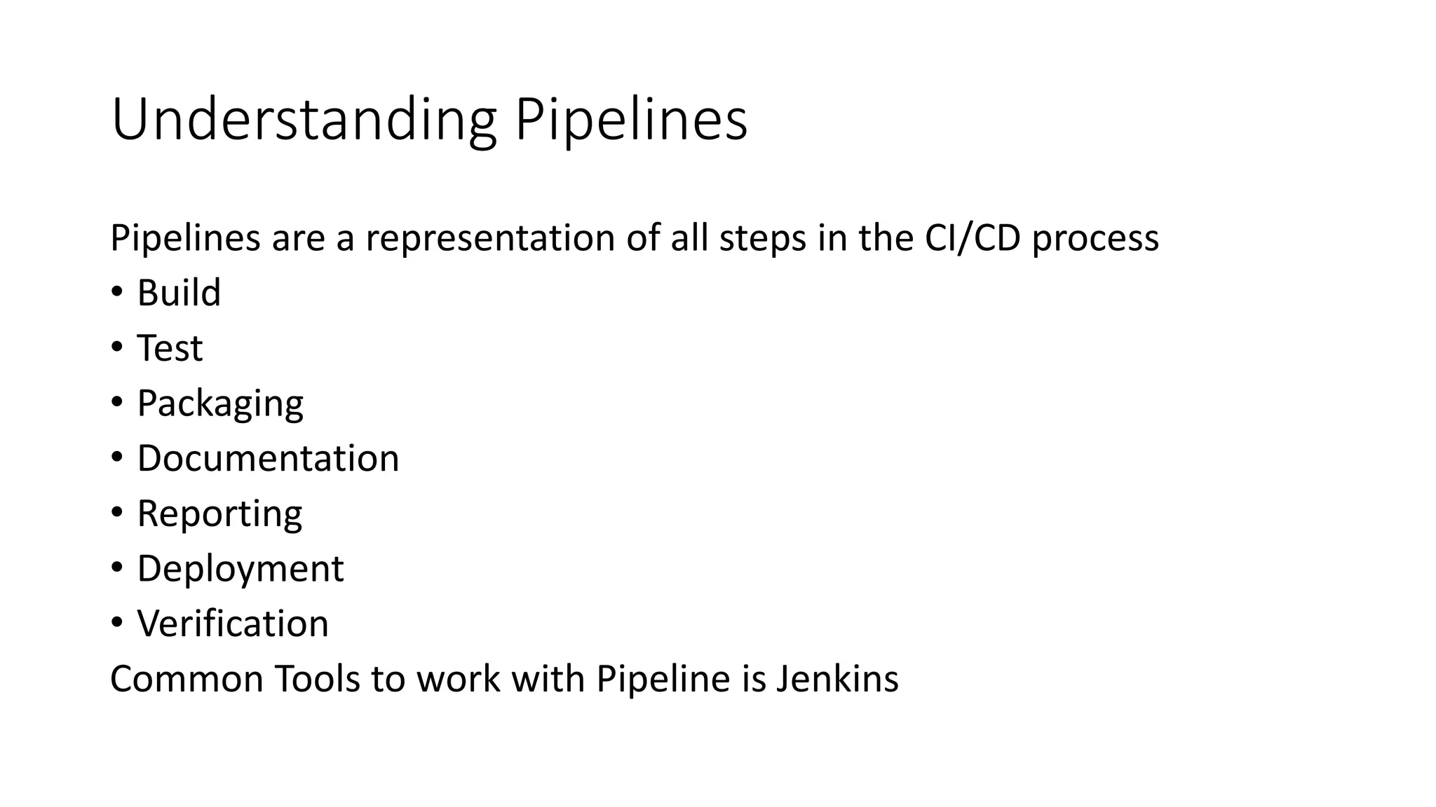 Understanding Pipelines
Pipelines are a representation of all steps in the CI/CD process
• Build
• Test
• Packaging
• Documentation
• Reporting
• Deployment
• Verification
Common Tools to work with Pipeline is Jenkins
 