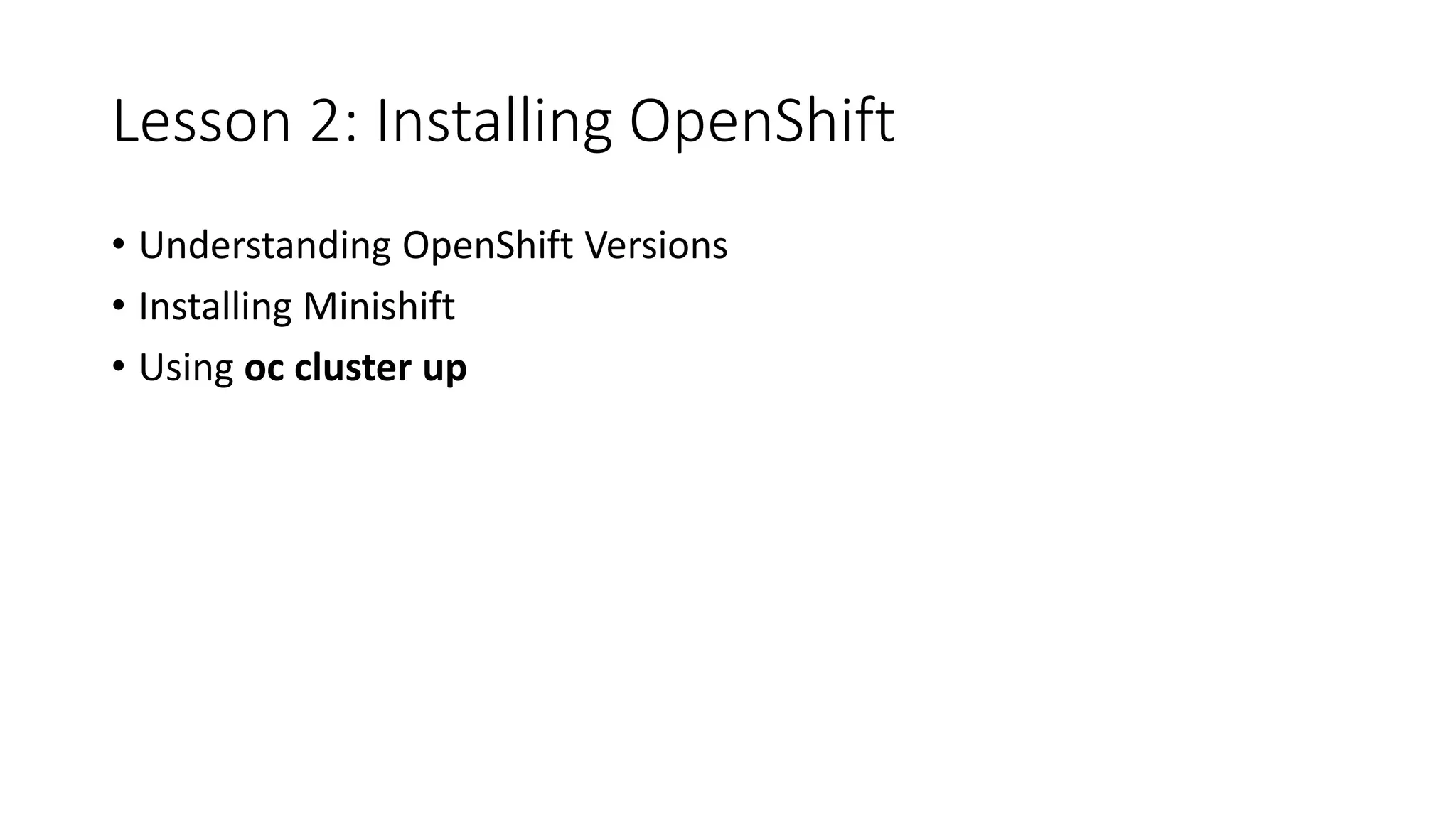 Lesson 2: Installing OpenShift
• Understanding OpenShift Versions
• Installing Minishift
• Using oc cluster up
 