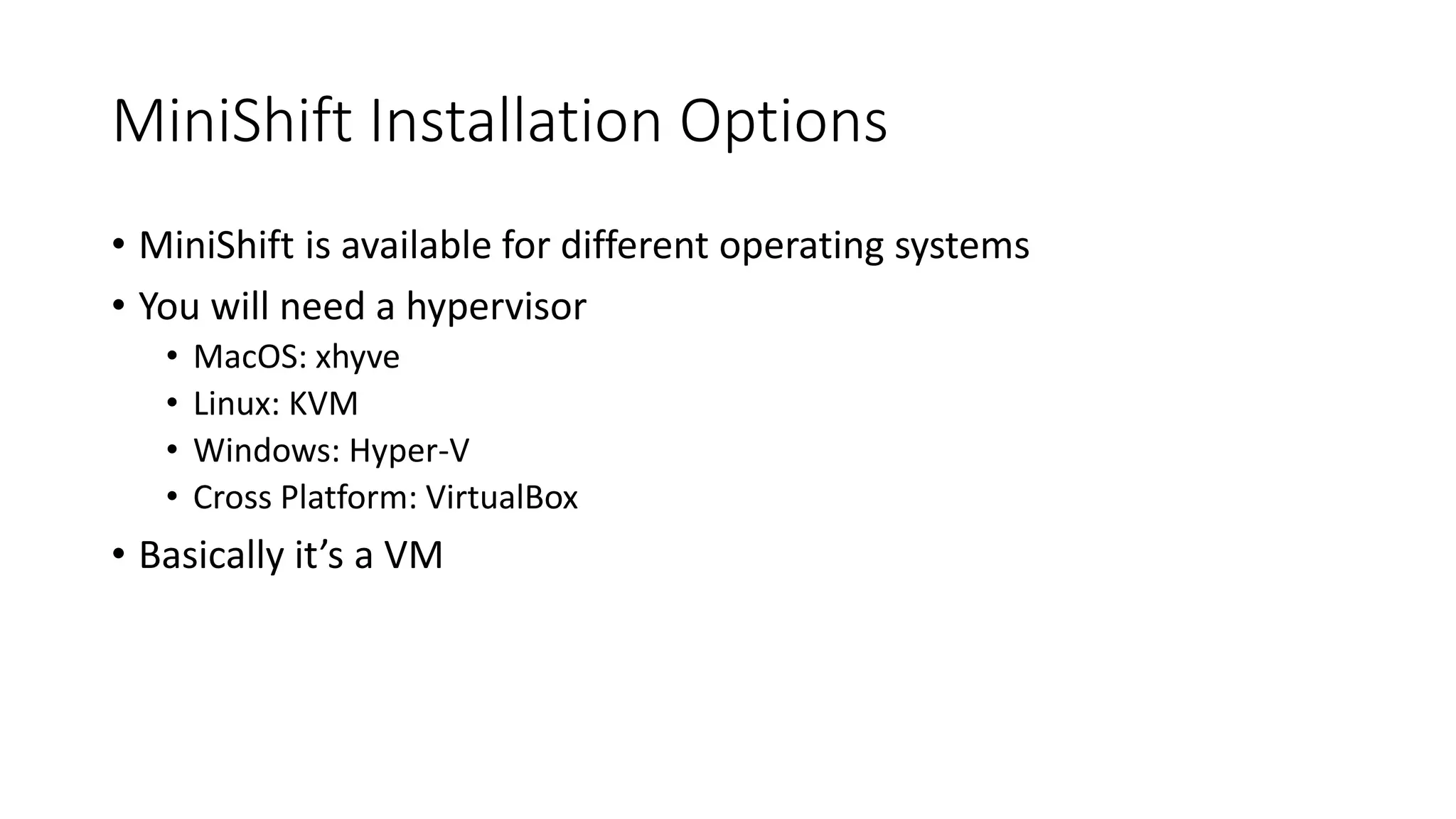 MiniShift Installation Options
• MiniShift is available for different operating systems
• You will need a hypervisor
• MacOS: xhyve
• Linux: KVM
• Windows: Hyper-V
• Cross Platform: VirtualBox
• Basically it’s a VM
 