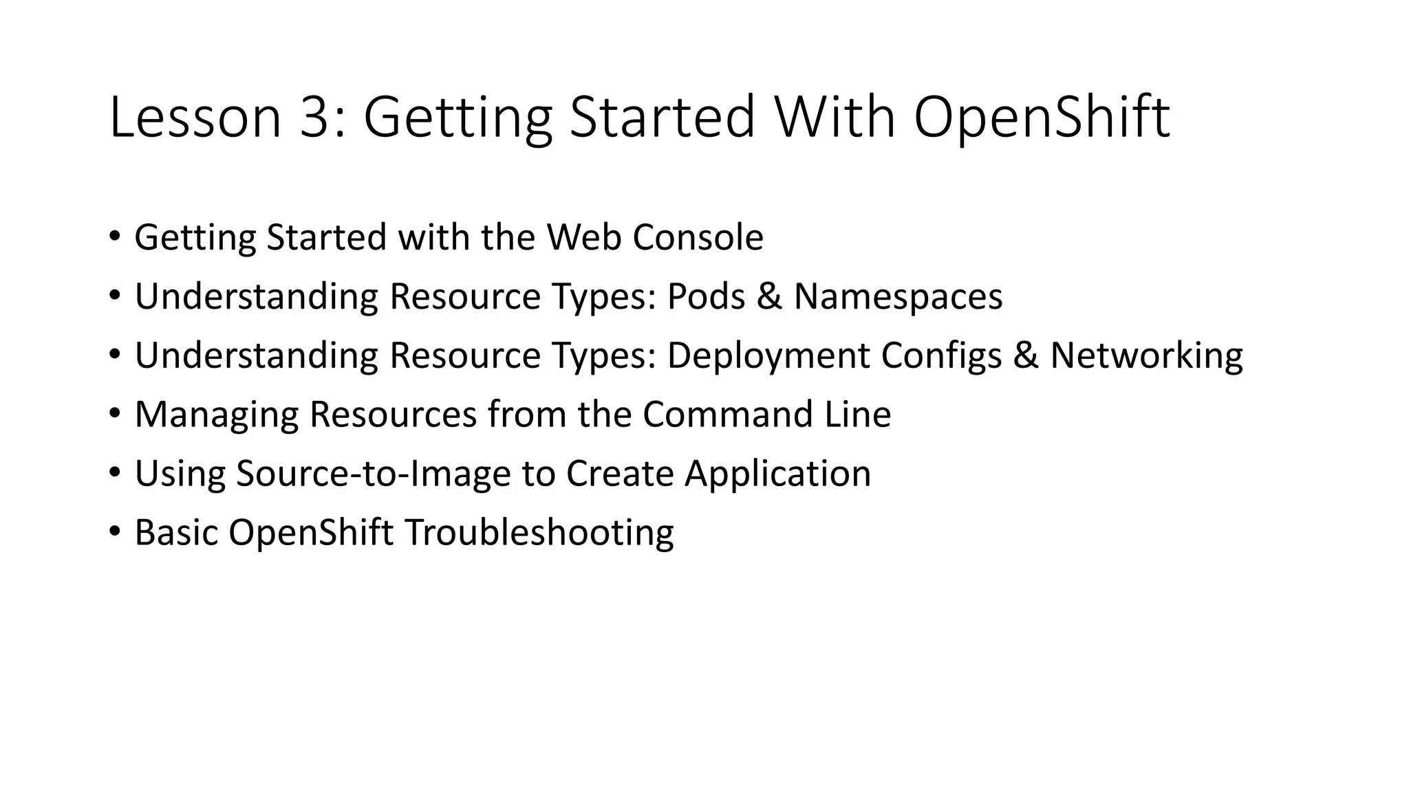 Lesson 3: Getting Started With OpenShift
• Getting Started with the Web Console
• Understanding Resource Types: Pods & Namespaces
• Understanding Resource Types: Deployment Configs & Networking
• Managing Resources from the Command Line
• Using Source-to-Image to Create Application
• Basic OpenShift Troubleshooting
 