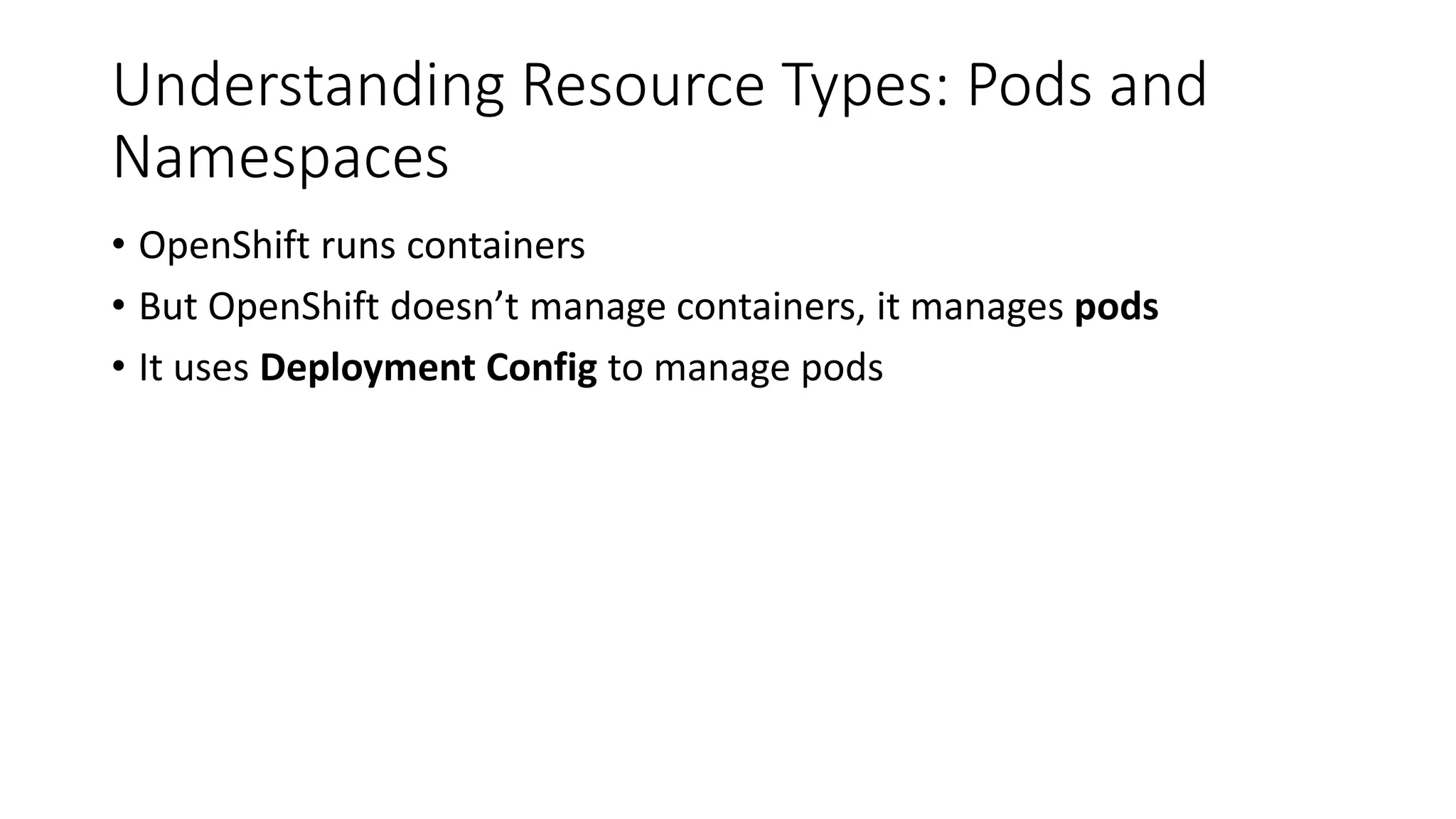 Understanding Resource Types: Pods and
Namespaces
• OpenShift runs containers
• But OpenShift doesn’t manage containers, it manages pods
• It uses Deployment Config to manage pods
 