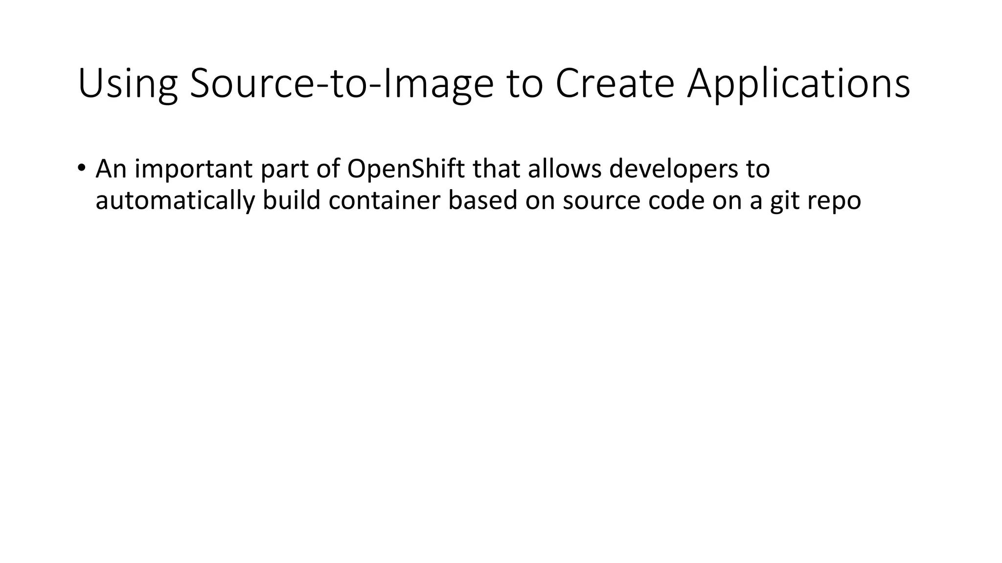 Using Source-to-Image to Create Applications
• An important part of OpenShift that allows developers to
automatically build container based on source code on a git repo
 
