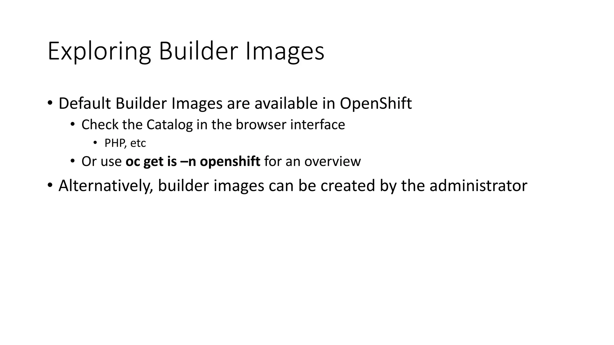 Exploring Builder Images
• Default Builder Images are available in OpenShift
• Check the Catalog in the browser interface
• PHP, etc
• Or use oc get is –n openshift for an overview
• Alternatively, builder images can be created by the administrator
 