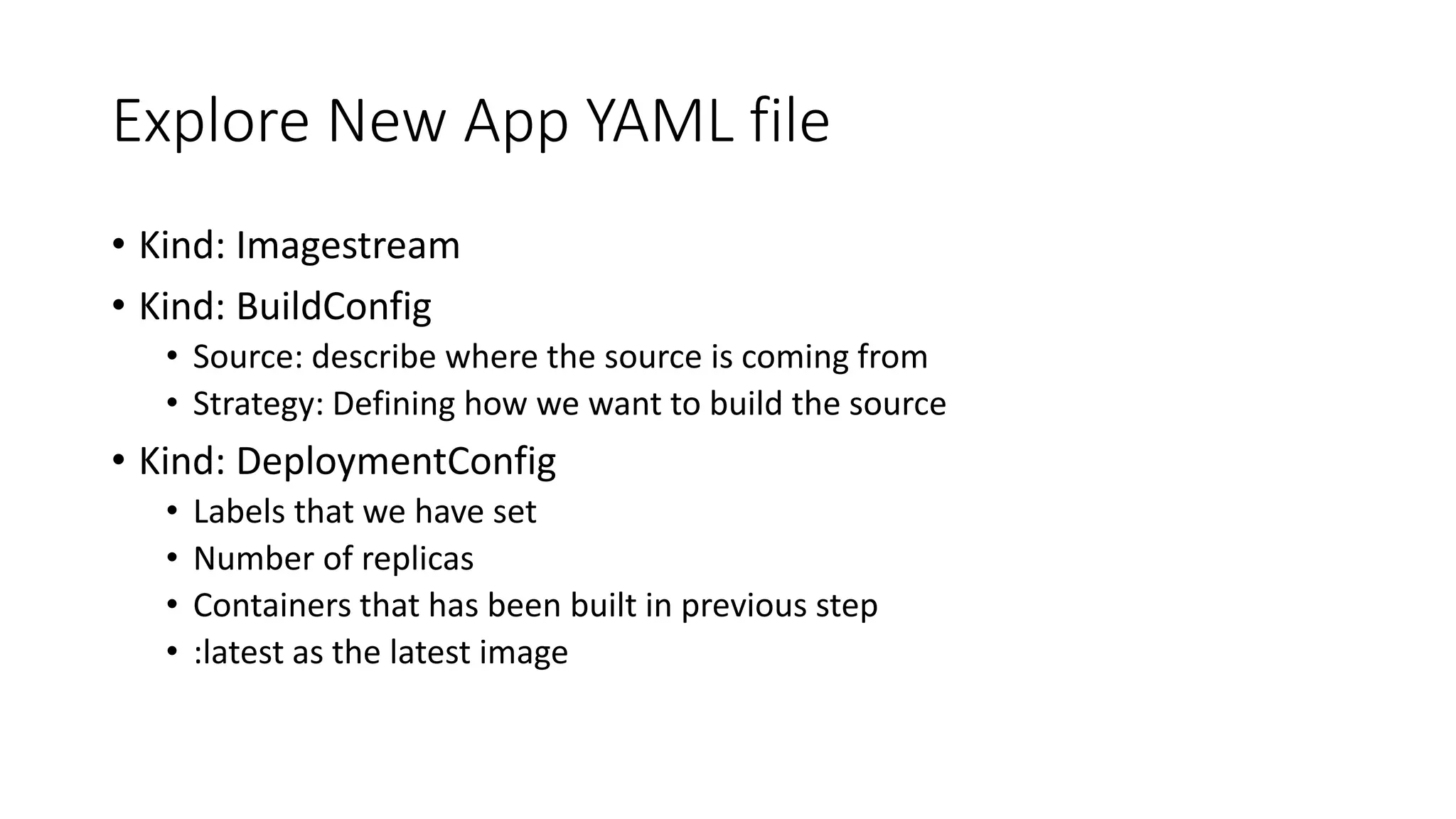 Explore New App YAML file
• Kind: Imagestream
• Kind: BuildConfig
• Source: describe where the source is coming from
• Strategy: Defining how we want to build the source
• Kind: DeploymentConfig
• Labels that we have set
• Number of replicas
• Containers that has been built in previous step
• :latest as the latest image
 