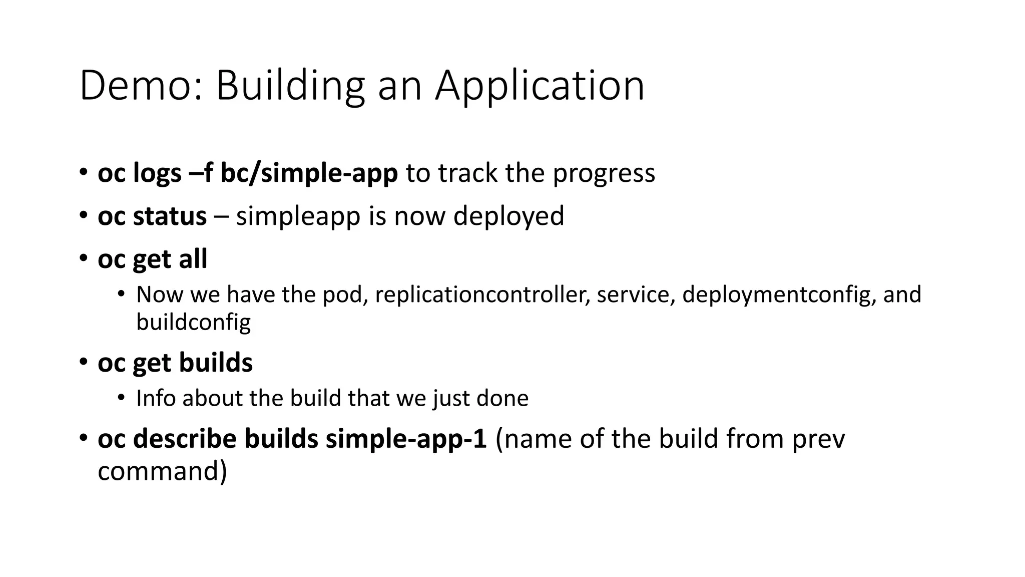 Demo: Building an Application
• oc logs –f bc/simple-app to track the progress
• oc status – simpleapp is now deployed
• oc get all
• Now we have the pod, replicationcontroller, service, deploymentconfig, and
buildconfig
• oc get builds
• Info about the build that we just done
• oc describe builds simple-app-1 (name of the build from prev
command)
 