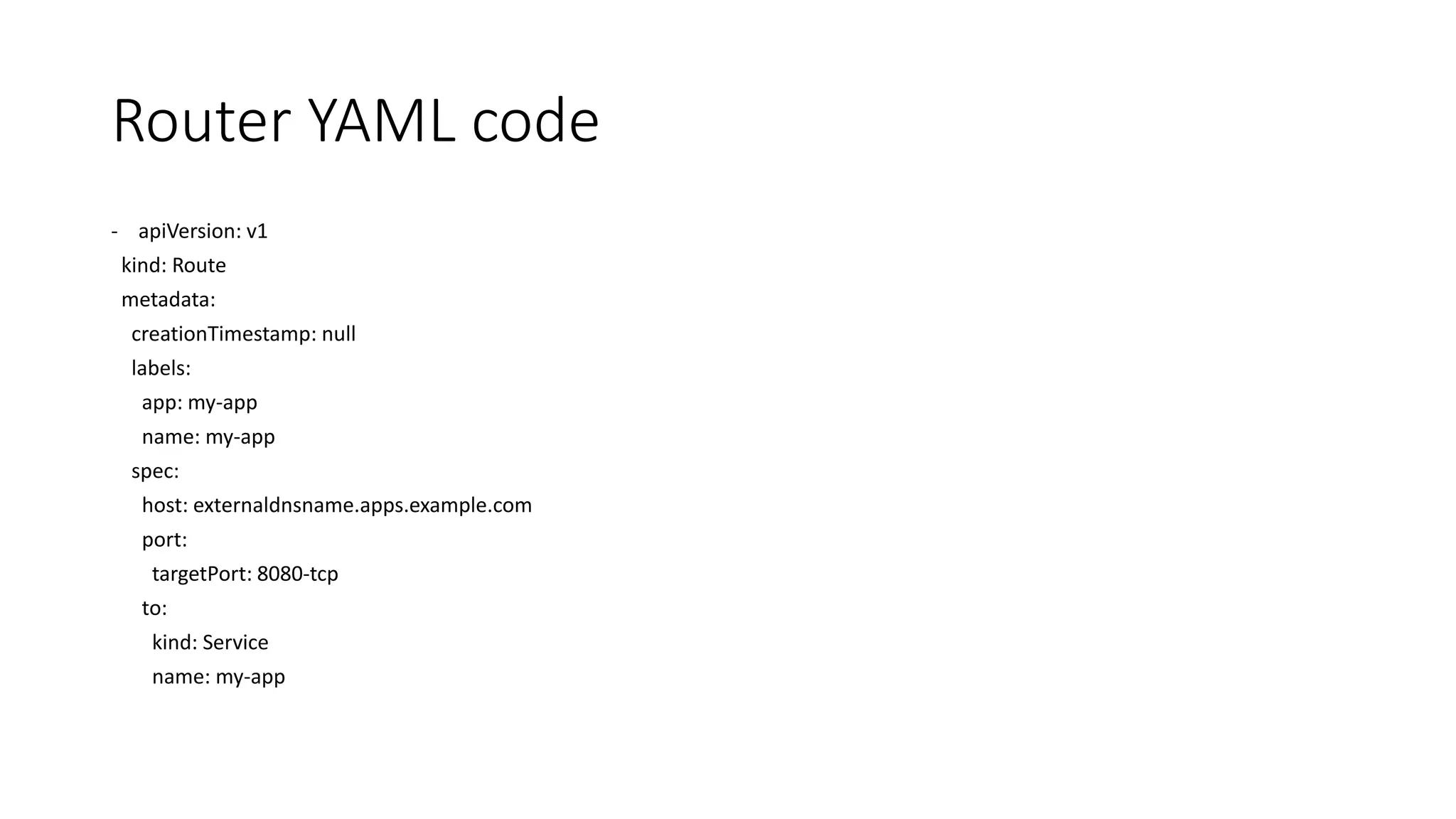 Router YAML code
- apiVersion: v1
kind: Route
metadata:
creationTimestamp: null
labels:
app: my-app
name: my-app
spec:
host: externaldnsname.apps.example.com
port:
targetPort: 8080-tcp
to:
kind: Service
name: my-app
 