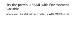 Try the previous YAML with Environment
Variable
oc new-app --template=demo-template -p WEB_SERVER=httpd
 