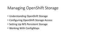 Managing OpenShift Storage
• Understanding OpenShift Storage
• Configuring OpenShift Storage Access
• Setting Up NFS Persistent Storage
• Working With ConfigMaps
 