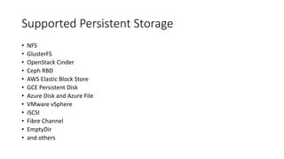 Supported Persistent Storage
• NFS
• GlusterFS
• OpenStack Cinder
• Ceph RBD
• AWS Elastic Block Store
• GCE Persistent Disk
• Azure Disk and Azure File
• VMware vSphere
• iSCSI
• Fibre Channel
• EmptyDir
• and others
 