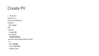 Create PV
• nfs-pv.yaml
apiVersion: v1
kind: PersistentVolume
metadata:
name: nfs-pv
spec:
capacity:
storage: 2Gi
accessModes:
- ReadWriteMany
persistentVolumeReclaimPolicy: Retain
nfs:
path: /storage
server: 172.17.0.1
readOnly: false
 
