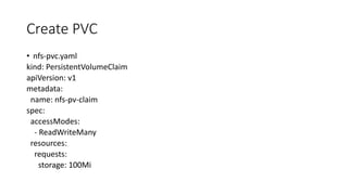 Create PVC
• nfs-pvc.yaml
kind: PersistentVolumeClaim
apiVersion: v1
metadata:
name: nfs-pv-claim
spec:
accessModes:
- ReadWriteMany
resources:
requests:
storage: 100Mi
 